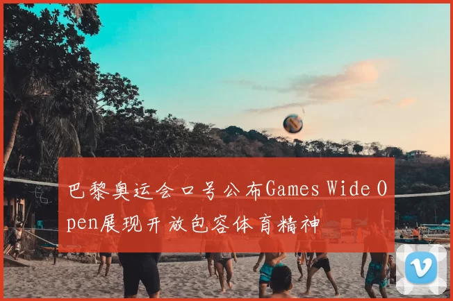 巴黎奥运会口号公布Games Wide Open展现开放包容体育精神