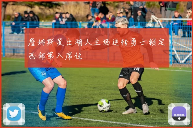 詹姆斯复出湖人主场逆转勇士锁定西部第八席位