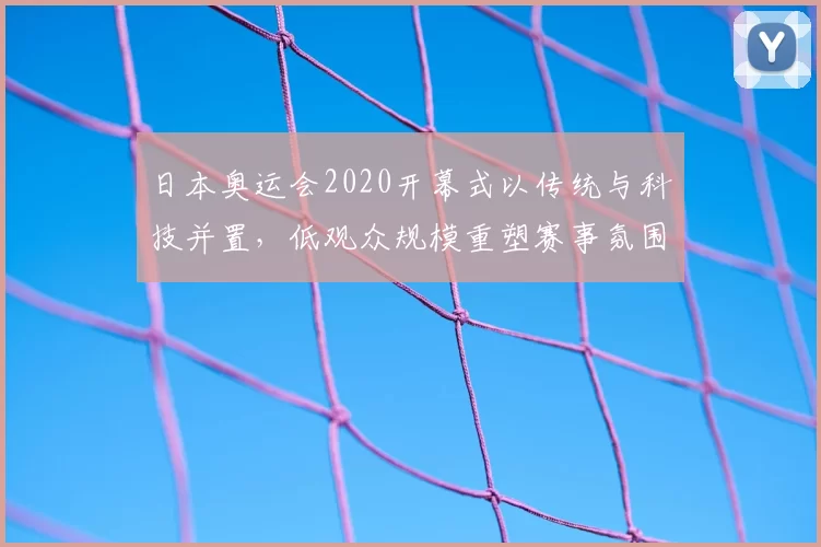 日本奥运会2020开幕式以传统与科技并置，低观众规模重塑赛事氛围