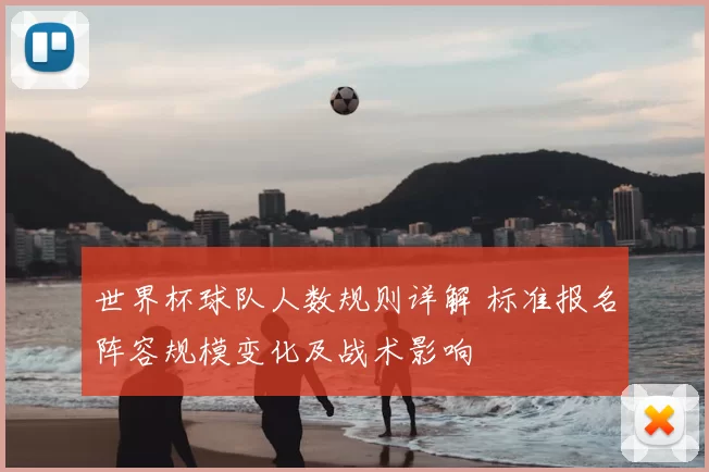 世界杯球队人数规则详解 标准报名阵容规模变化及战术影响