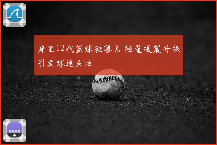 库里12代篮球鞋曝光 轻量缓震升级引发球迷关注