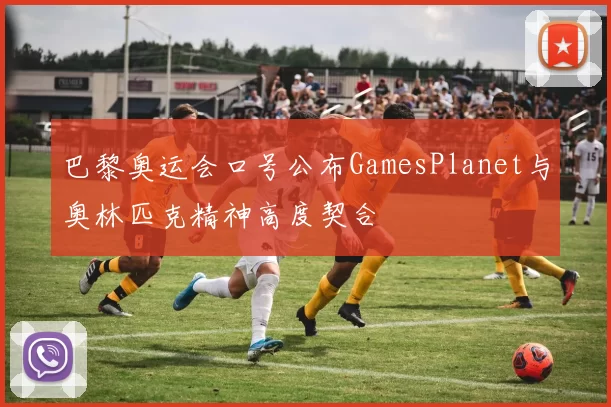 巴黎奥运会口号公布GamesPlanet与奥林匹克精神高度契合