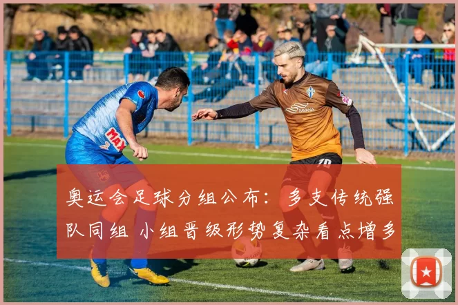 奥运会足球分组公布：多支传统强队同组 小组晋级形势复杂看点增多