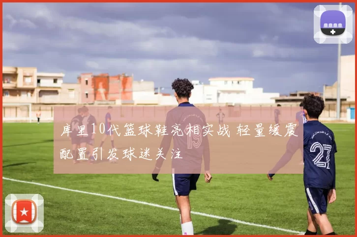 库里10代篮球鞋亮相实战 轻量缓震配置引发球迷关注