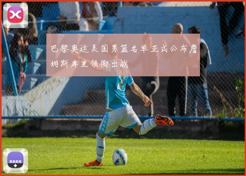 巴黎奥运美国男篮名单正式公布詹姆斯库里领衔出战