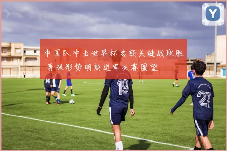 中国队冲击世界杯名额关键战取胜 晋级形势明朗进军决赛圈望