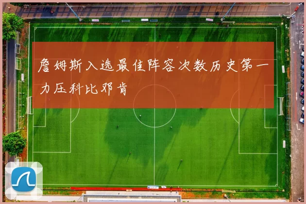 詹姆斯入选最佳阵容次数历史第一力压科比邓肯