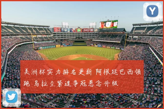 美洲杯实力排名更新 阿根廷巴西领跑 乌拉圭紧追争冠悬念升级