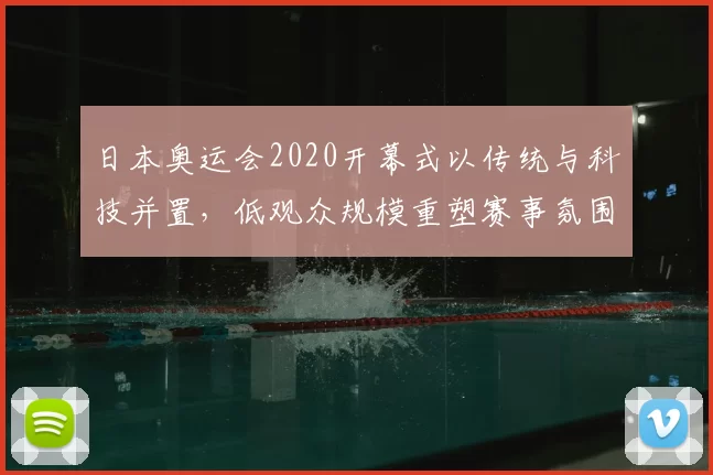 日本奥运会2020开幕式以传统与科技并置，低观众规模重塑赛事氛围
