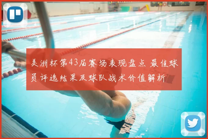 美洲杯第43届赛场表现盘点 最佳球员评选结果及球队战术价值解析