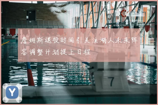 詹姆斯退役时间引关注湖人未来阵容调整计划提上日程