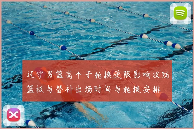 辽宁男篮高个子轮换受限影响攻防篮板与替补出场时间与轮换安排