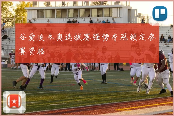 谷爱凌冬奥选拔赛强势夺冠锁定参赛资格