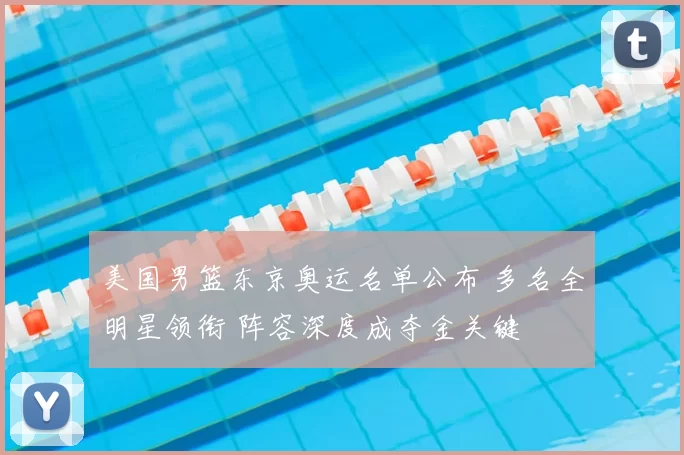 美国男篮东京奥运名单公布 多名全明星领衔 阵容深度成夺金关键