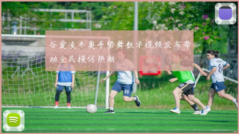 谷爱凌冬奥手势舞教学视频发布带动全民模仿热潮