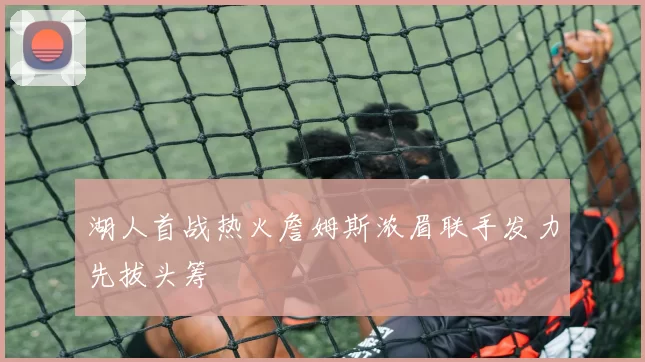 湖人首战热火詹姆斯浓眉联手发力先拔头筹