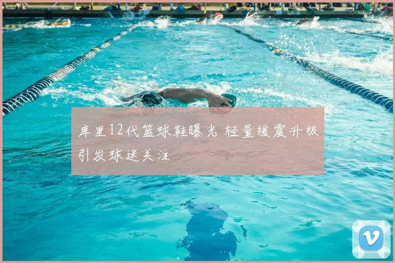 库里12代篮球鞋曝光 轻量缓震升级引发球迷关注