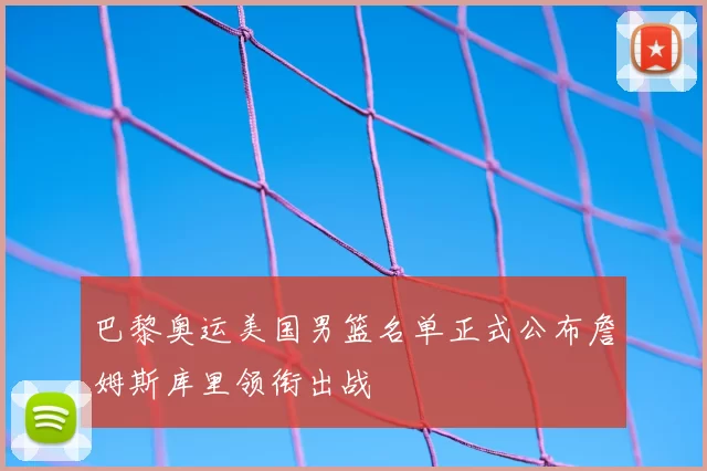 巴黎奥运美国男篮名单正式公布詹姆斯库里领衔出战