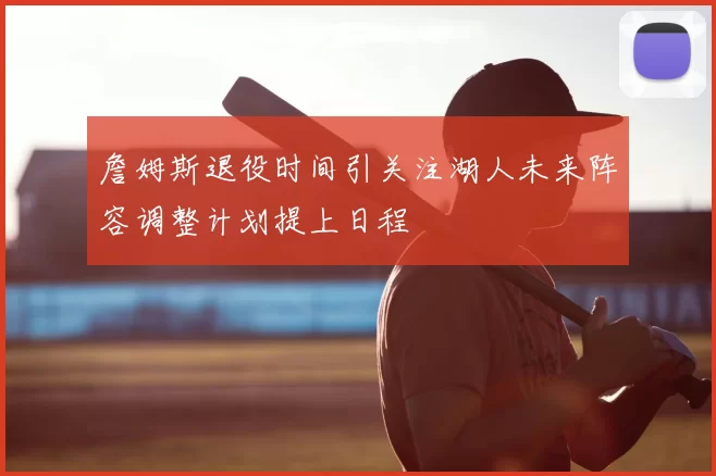 詹姆斯退役时间引关注湖人未来阵容调整计划提上日程