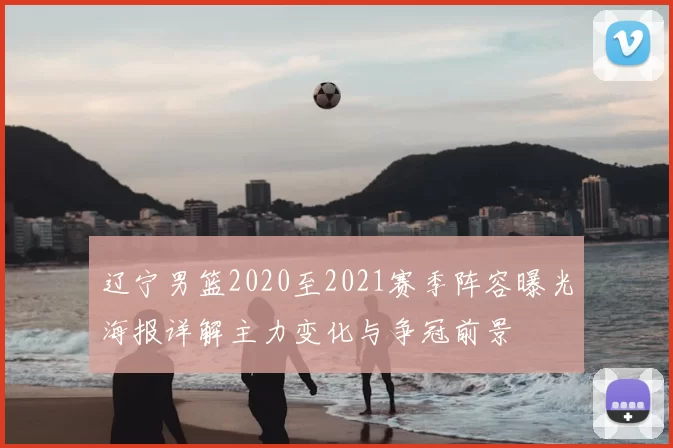 辽宁男篮2020至2021赛季阵容曝光海报详解主力变化与争冠前景