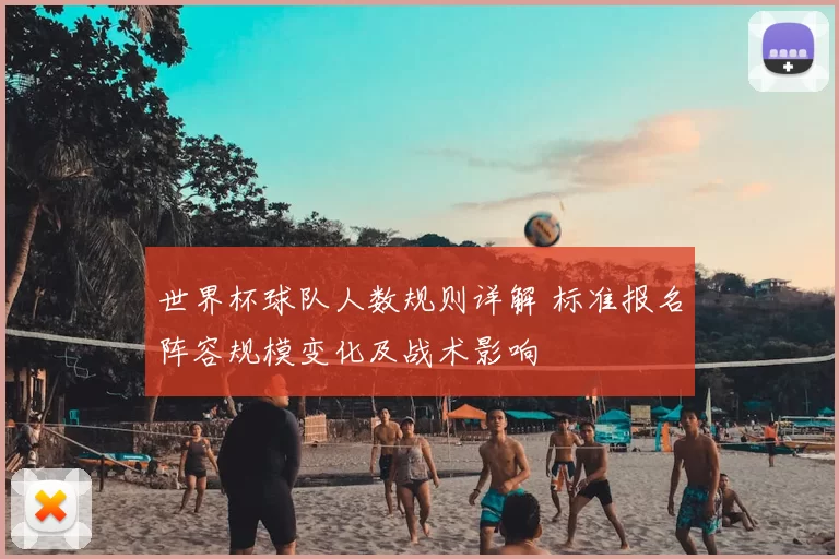 世界杯球队人数规则详解 标准报名阵容规模变化及战术影响