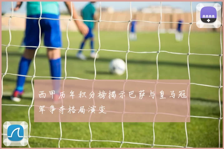 西甲历年积分榜揭示巴萨与皇马冠军争夺格局演变