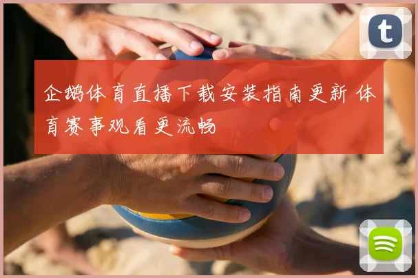 企鹅体育直播下载安装指南更新 体育赛事观看更流畅