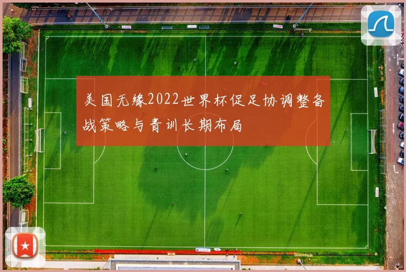 美国无缘2022世界杯促足协调整备战策略与青训长期布局