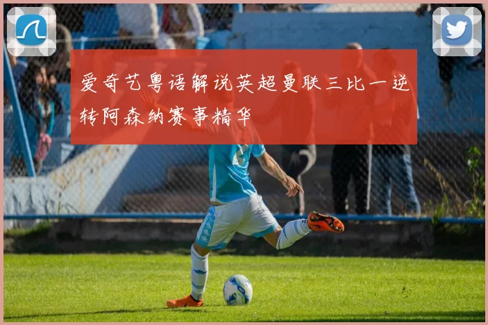 爱奇艺粤语解说英超曼联三比一逆转阿森纳赛事精华