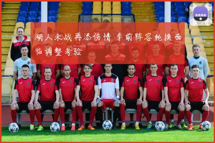 湖人未战再添伤情 季前阵容轮换面临调整考验