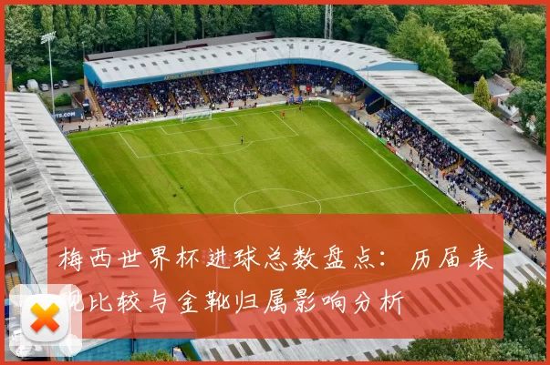 梅西世界杯进球总数盘点:历届表现比较与金靴归属影响分析
