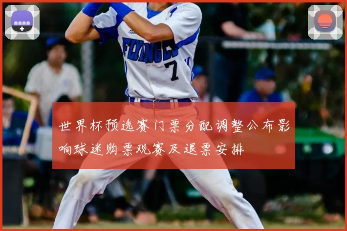 世界杯预选赛门票分配调整公布影响球迷购票观赛及退票安排