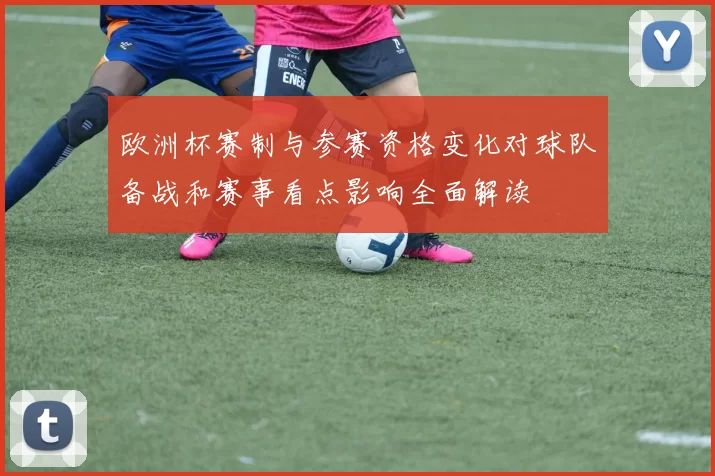 欧洲杯赛制与参赛资格变化对球队备战和赛事看点影响全面解读