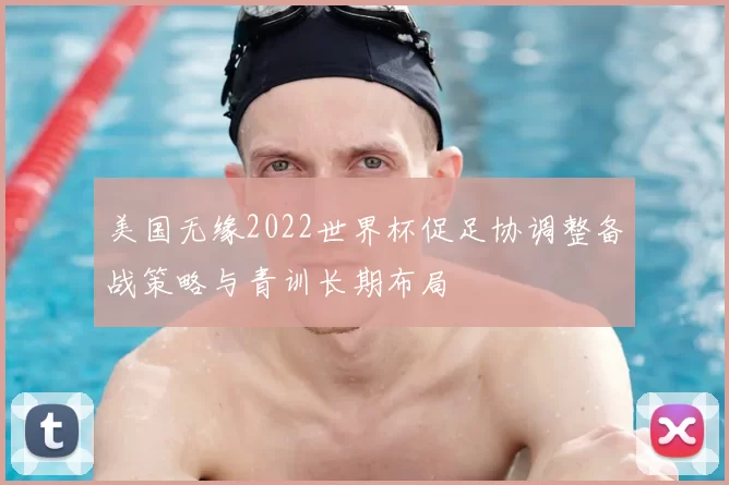 美国无缘2022世界杯促足协调整备战策略与青训长期布局