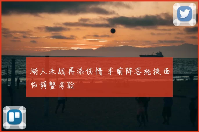 湖人未战再添伤情 季前阵容轮换面临调整考验