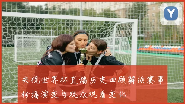 央视世界杯直播历史回顾解读赛事转播演变与观众观看变化
