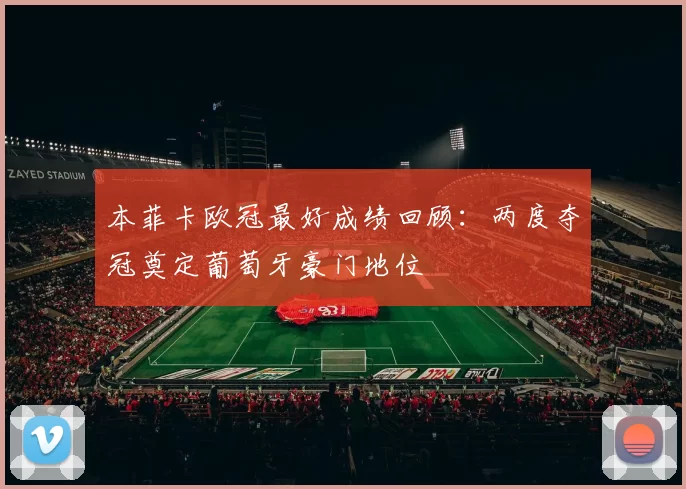 本菲卡欧冠最好成绩回顾：两度夺冠奠定葡萄牙豪门地位