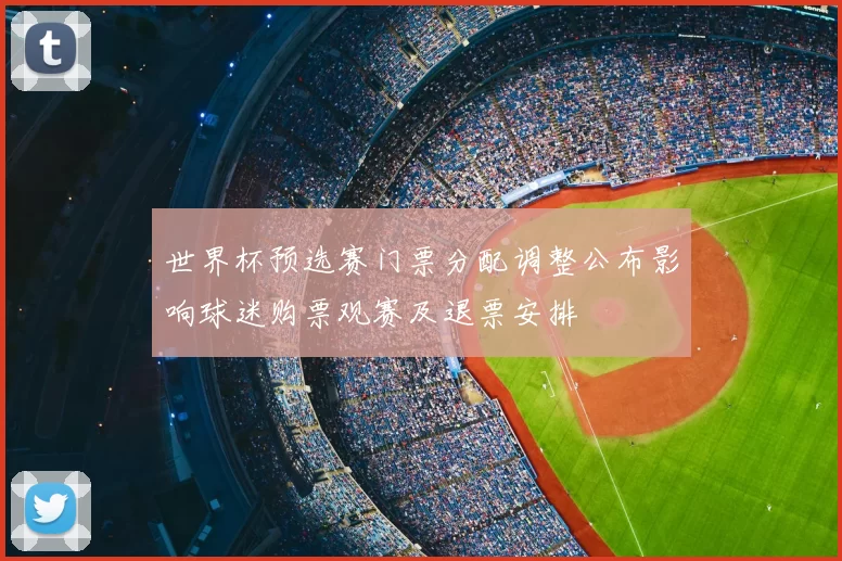世界杯预选赛门票分配调整公布影响球迷购票观赛及退票安排