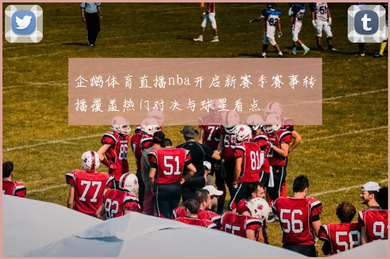 企鹅体育直播nba开启新赛季赛事转播覆盖热门对决与球星看点
