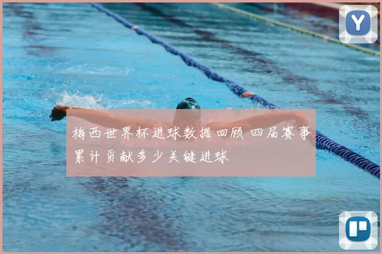梅西世界杯进球数据回顾 四届赛事累计贡献多少关键进球