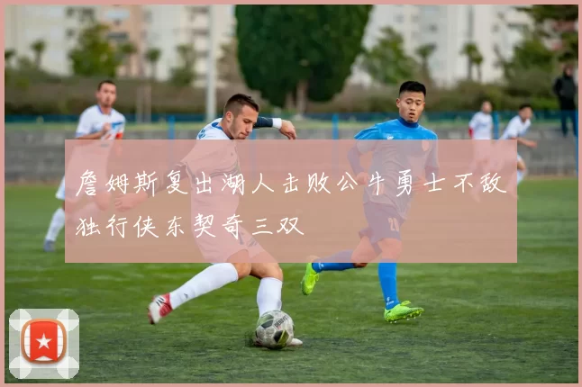 詹姆斯复出湖人击败公牛勇士不敌独行侠东契奇三双