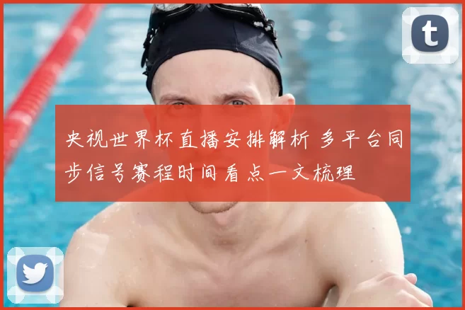 央视世界杯直播安排解析 多平台同步信号赛程时间看点一文梳理