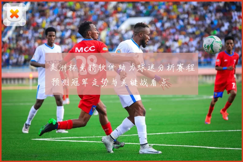 美洲杯竞猜软件助力球迷分析赛程 预测冠军走势与关键战看点