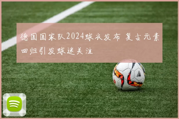 德国国家队2024球衣发布 复古元素回归引发球迷关注