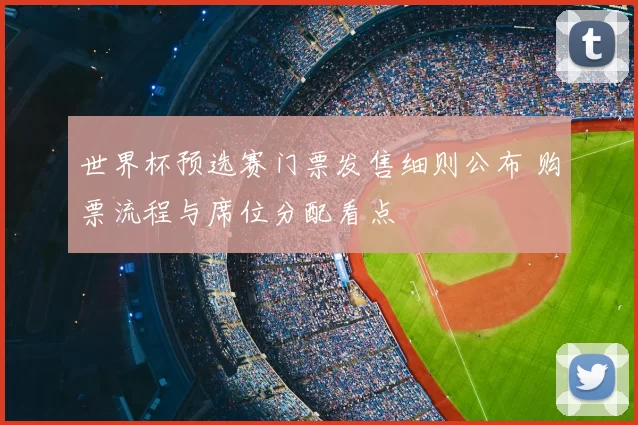 世界杯预选赛门票发售细则公布 购票流程与席位分配看点