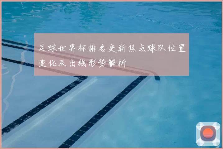 足球世界杯排名更新焦点球队位置变化及出线形势解析